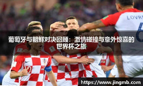 葡萄牙与朝鲜对决回顾：激情碰撞与意外惊喜的世界杯之旅