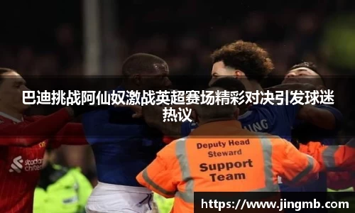 巴迪挑战阿仙奴激战英超赛场精彩对决引发球迷热议