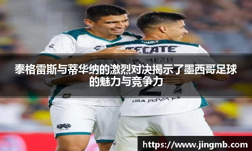 泰格雷斯与蒂华纳的激烈对决揭示了墨西哥足球的魅力与竞争力