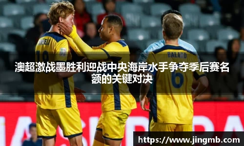 澳超激战墨胜利迎战中央海岸水手争夺季后赛名额的关键对决