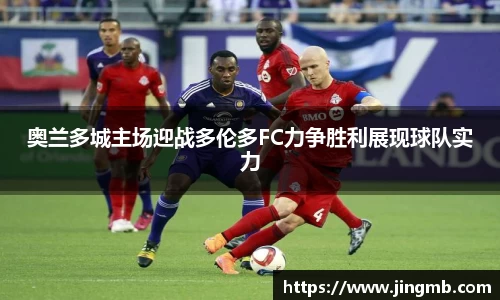 奥兰多城主场迎战多伦多FC力争胜利展现球队实力